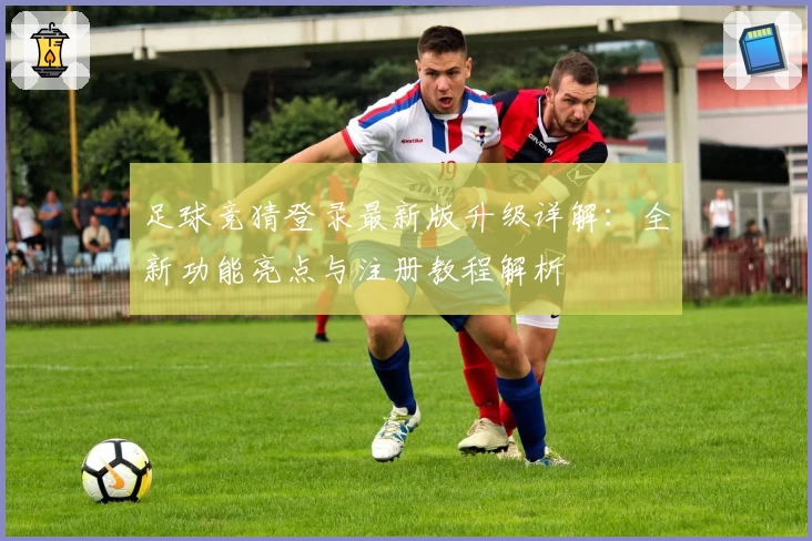 足球竞猜登录最新版升级详解：全新功能亮点与注册教程解析