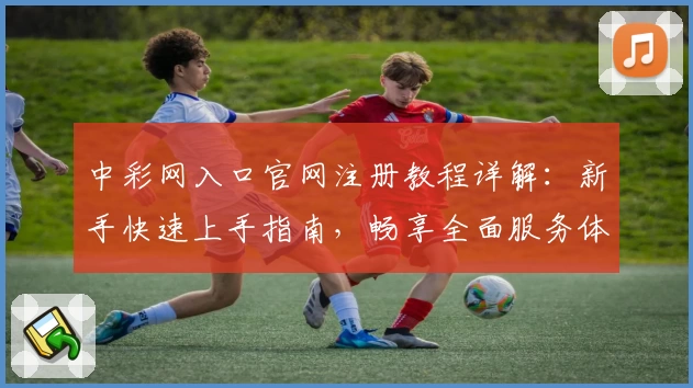 中彩网入口官网注册教程详解：新手快速上手指南，畅享全面服务体验