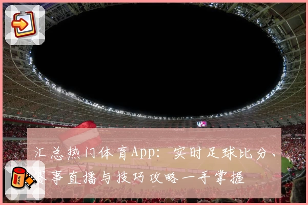 汇总热门体育App：实时足球比分、赛事直播与技巧攻略一手掌握