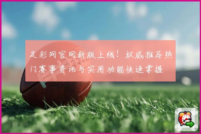 足彩网官网新版上线！权威推荐热门赛事资讯与实用功能快速掌握