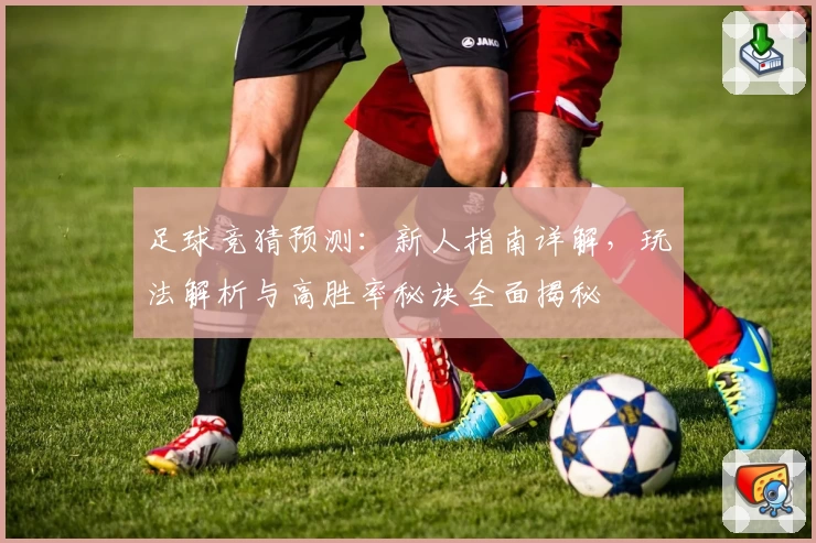 足球竞猜预测：新人指南详解，玩法解析与高胜率秘诀全面揭秘