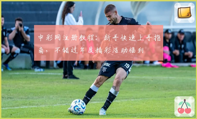 中彩网注册教程:新手快速上手指南,不错过年度精彩活动福利