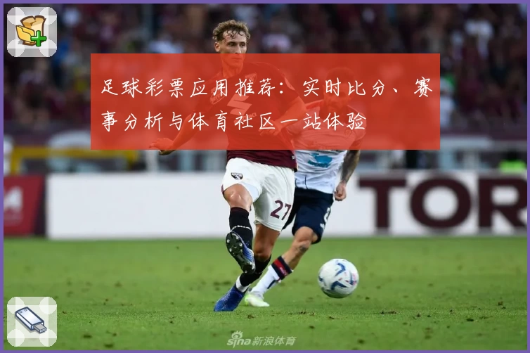 足球彩票应用推荐：实时比分、赛事分析与体育社区一站体验