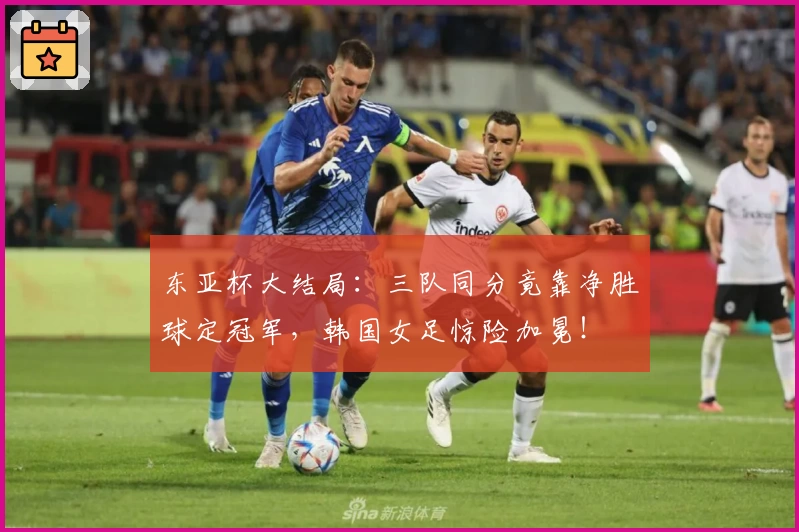 东亚杯大结局:三队同分竟靠净胜球定冠军,韩国女足惊险加冕!