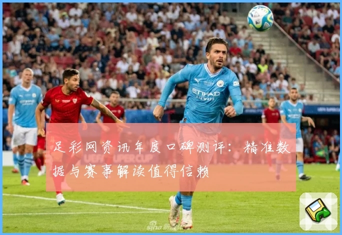 足彩网资讯年度口碑测评：精准数据与赛事解读值得信赖