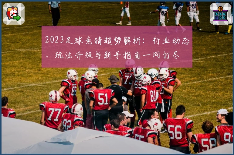 2023足球竞猜趋势解析:行业动态、玩法升级与新手指南一网打尽