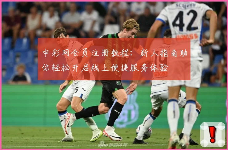 中彩网会员注册教程：新人指南助你轻松开启线上便捷服务体验