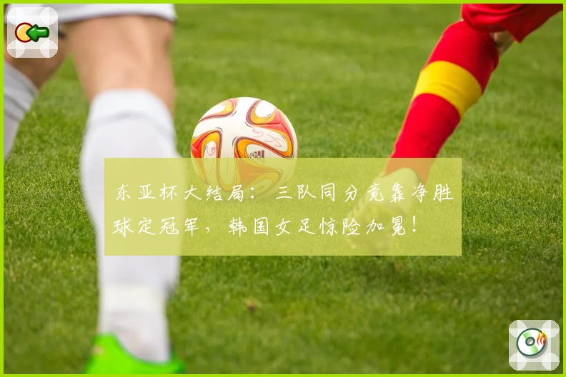 东亚杯大结局：三队同分竟靠净胜球定冠军，韩国女足惊险加冕！