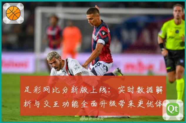 足彩网比分新版上线：实时数据解析与交互功能全面升级带来更优体验