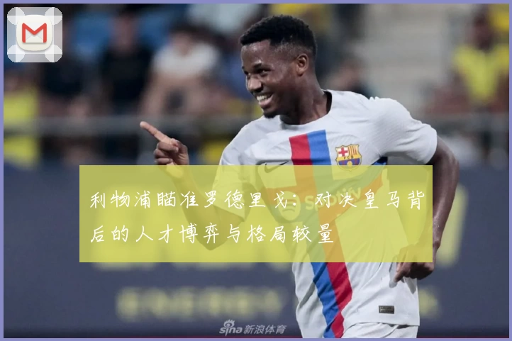 利物浦瞄准罗德里戈：对决皇马背后的人才博弈与格局较量