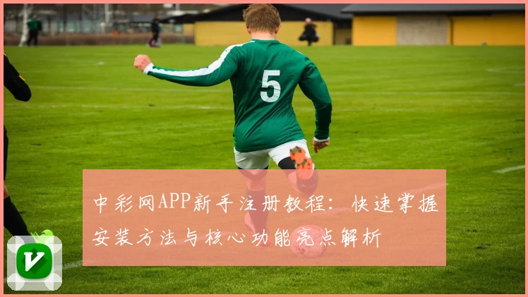中彩网APP新手注册教程：快速掌握安装方法与核心功能亮点解析