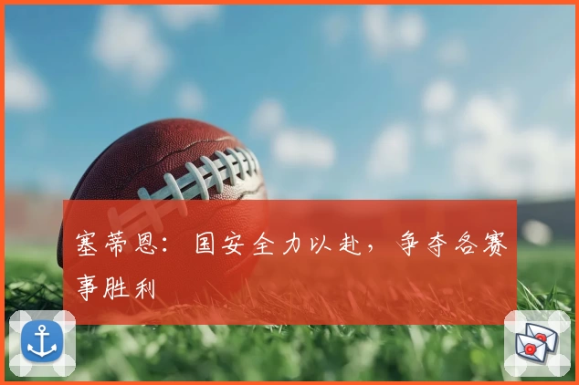 塞蒂恩：国安全力以赴，争夺各赛事胜利