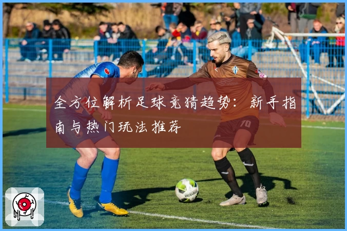 全方位解析足球竞猜趋势:新手指南与热门玩法推荐