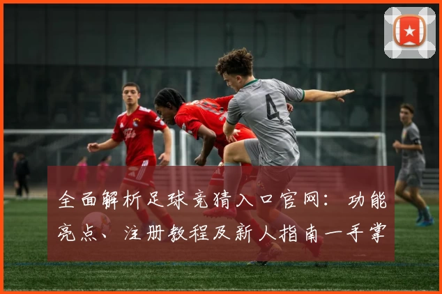 全面解析足球竞猜入口官网：功能亮点、注册教程及新人指南一手掌握