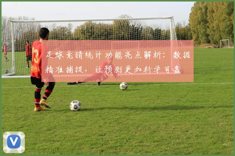 足球竞猜统计功能亮点解析：数据精准捕捉，让预测更加科学可靠