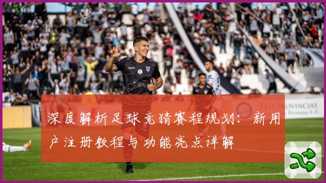 深度解析足球竞猜赛程规划：新用户注册教程与功能亮点详解