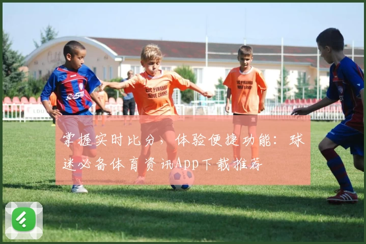 掌握实时比分，体验便捷功能：球迷必备体育资讯App下载推荐