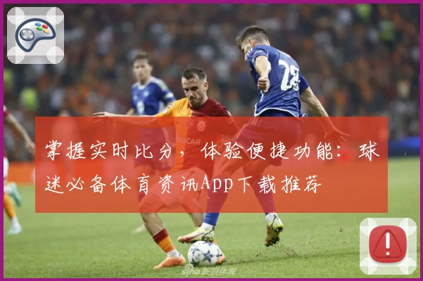 掌握实时比分，体验便捷功能：球迷必备体育资讯App下载推荐
