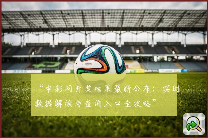 “中彩网开奖结果最新公布：实时数据解读与查询入口全攻略”