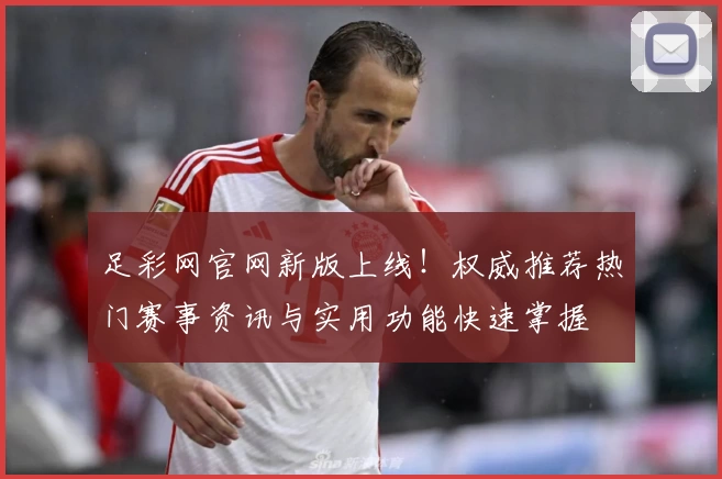 足彩网官网新版上线！权威推荐热门赛事资讯与实用功能快速掌握