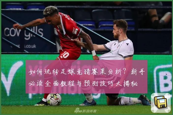 如何玩转足球竞猜赛果分析？新手必读全面教程与预测技巧大揭秘