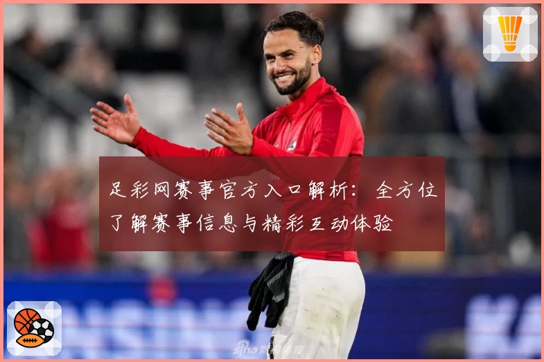 足彩网赛事官方入口解析：全方位了解赛事信息与精彩互动体验