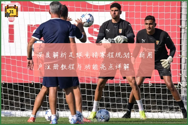 深度解析足球竞猜赛程规划：新用户注册教程与功能亮点详解