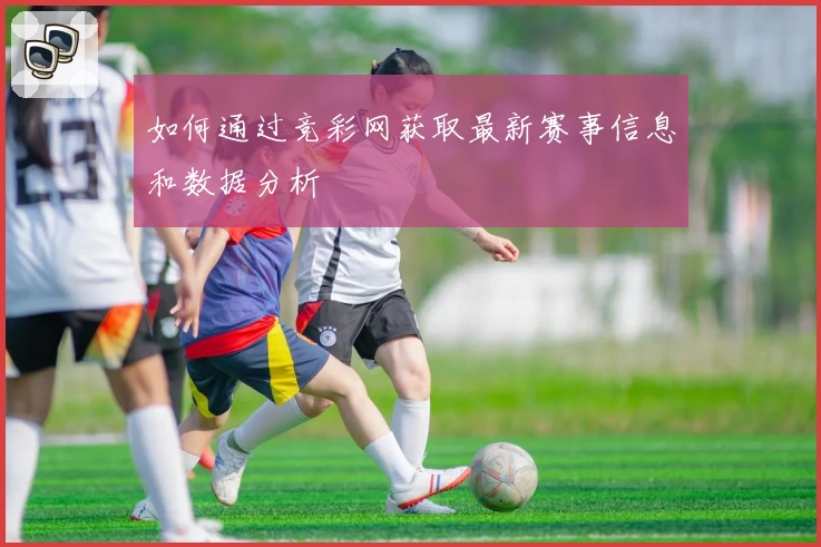 如何通过竞彩网获取最新赛事信息和数据分析