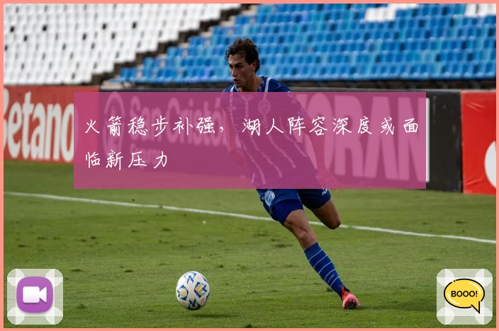 火箭稳步补强，湖人阵容深度或面临新压力