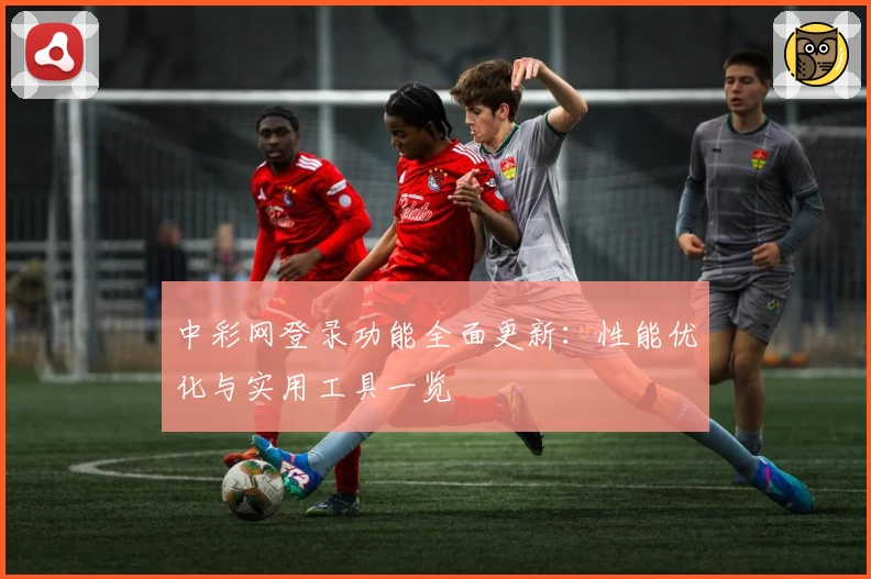 中彩网登录功能全面更新：性能优化与实用工具一览