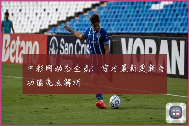 中彩网动态全览:官方最新更新与功能亮点解析