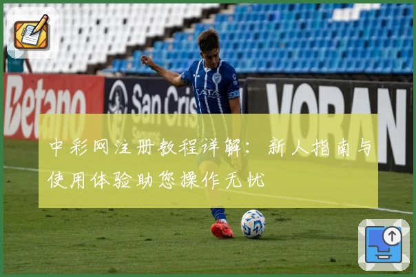 中彩网注册教程详解:新人指南与使用体验助您操作无忧