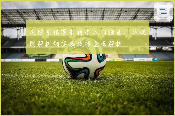 足球竞猜赛果新手入门指南:从规则解析到实战技巧全面解析
