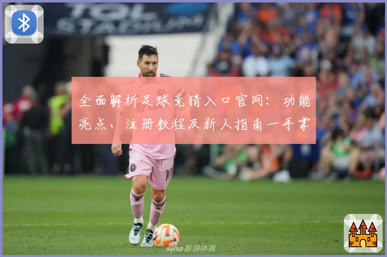 全面解析足球竞猜入口官网:功能亮点、注册教程及新人指南一手掌握