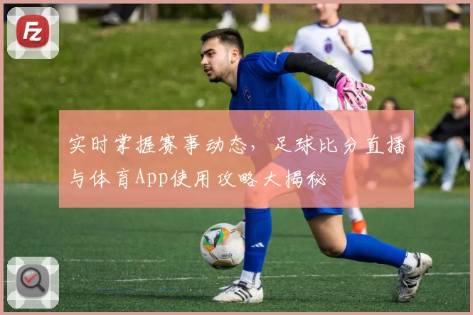实时掌握赛事动态，足球比分直播与体育App使用攻略大揭秘