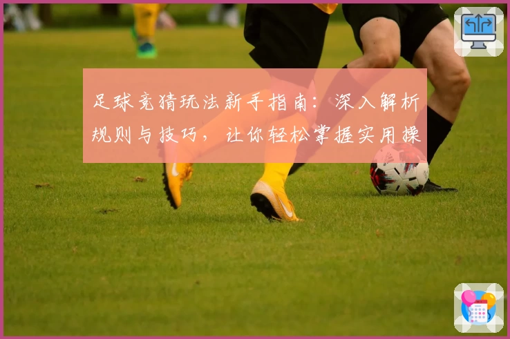足球竞猜玩法新手指南：深入解析规则与技巧，让你轻松掌握实用操作要点