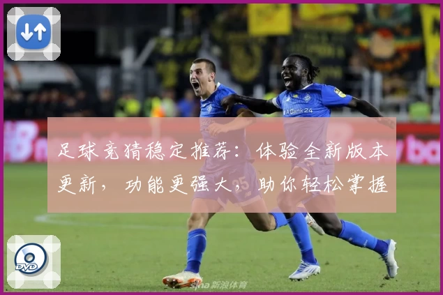 足球竞猜稳定推荐:体验全新版本更新,功能更强大,助你轻松掌握赛事动态