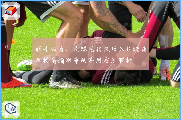 新手必看：足球竞猜技巧入门指南及提高精准率的实用方法解析