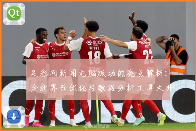 足彩网新闻电脑版功能亮点解析：全新界面优化与数据分析工具大升级
