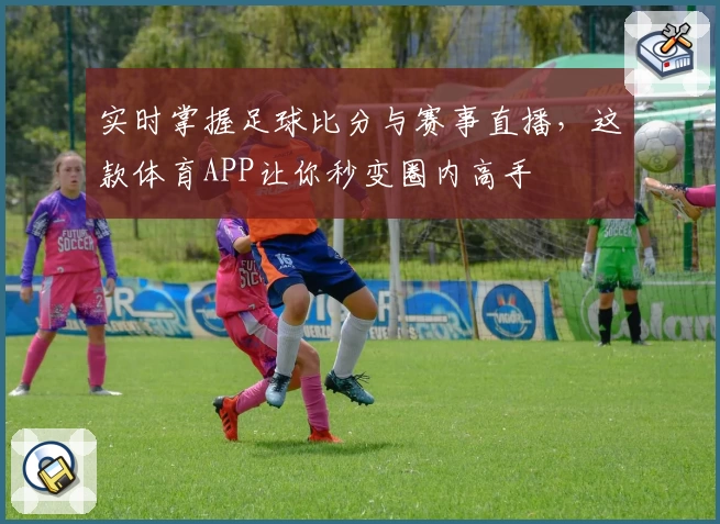 实时掌握足球比分与赛事直播,这款体育APP让你秒变圈内高手
