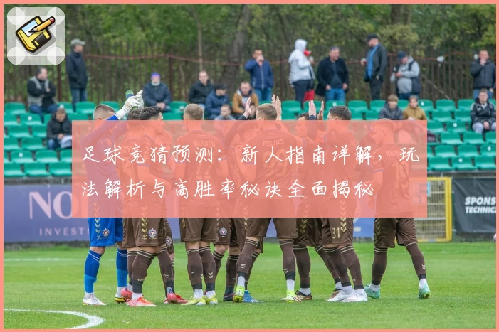足球竞猜预测：新人指南详解，玩法解析与高胜率秘诀全面揭秘