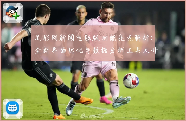 足彩网新闻电脑版功能亮点解析：全新界面优化与数据分析工具大升级