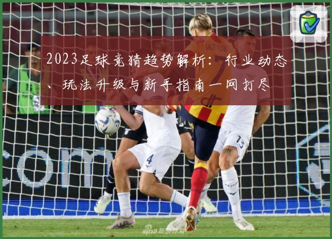 2023足球竞猜趋势解析：行业动态、玩法升级与新手指南一网打尽