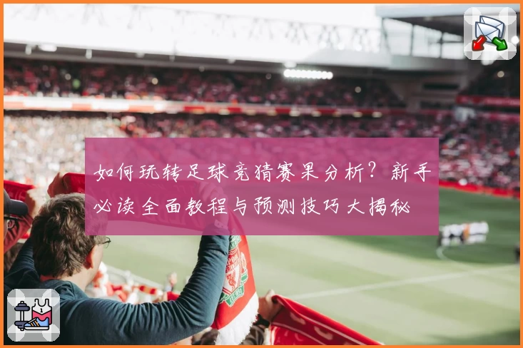 如何玩转足球竞猜赛果分析？新手必读全面教程与预测技巧大揭秘