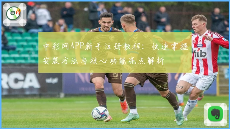 中彩网APP新手注册教程：快速掌握安装方法与核心功能亮点解析