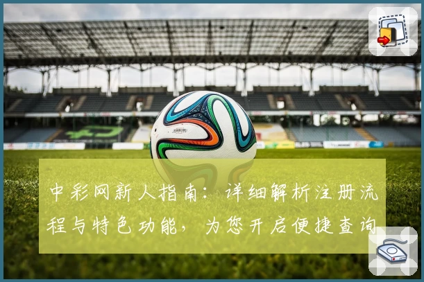 中彩网新人指南：详细解析注册流程与特色功能，为您开启便捷查询新体验