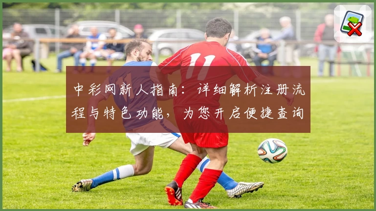 中彩网新人指南：详细解析注册流程与特色功能，为您开启便捷查询新体验