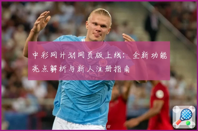中彩网计划网页版上线:全新功能亮点解析与新人注册指南