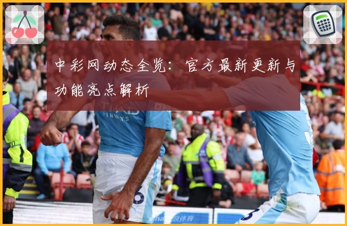 中彩网动态全览：官方最新更新与功能亮点解析