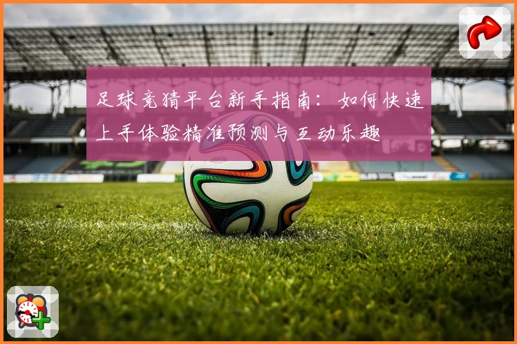 足球竞猜平台新手指南:如何快速上手体验精准预测与互动乐趣